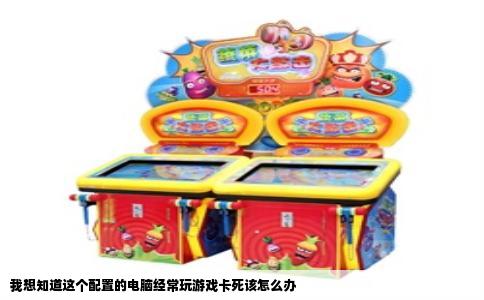 我想知道这个配置的电脑经常玩游戏卡死该怎么办
