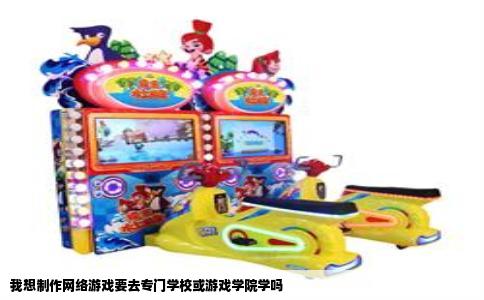 我想制作网络游戏要去专门学校或游戏学院学吗