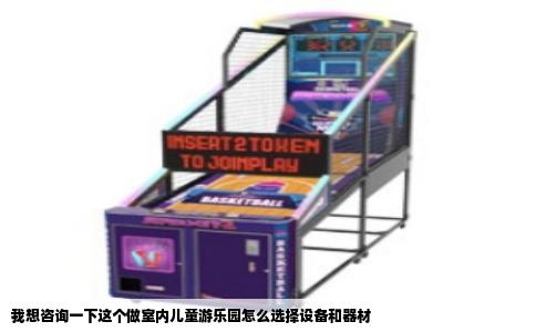 我想咨询一下这个做室内儿童游乐园怎么选择设备和器材