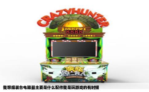 我想组装台电脑最主要是什么配件我是玩游戏的有时候