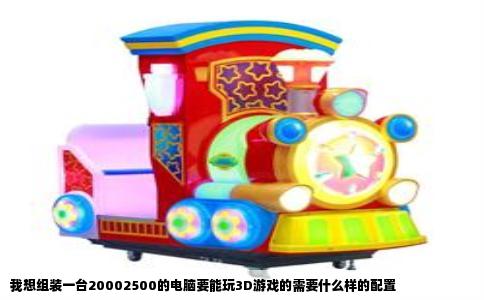我想组装一台20002500的电脑要能玩3D游戏的需要什么样的配置