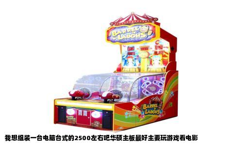 我想组装一台电脑台式的2500左右吧华硕主板最好主要玩游戏看电影