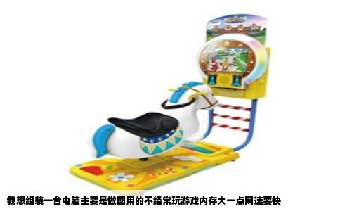 我想组装一台电脑主要是做图用的不经常玩游戏内存大一点网速要快