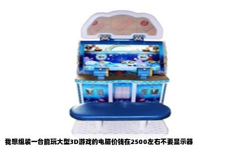 我想组装一台能玩大型3D游戏的电脑价钱在2500左右不要显示器