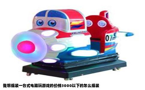 我想组装一台式电脑玩游戏的价格3000以下的怎么组装