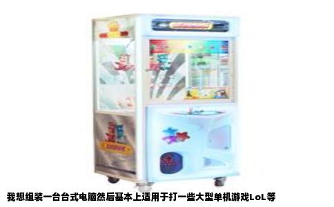 我想组装一台台式电脑然后基本上适用于打一些大型单机游戏LoL等