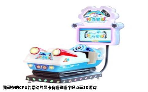我现在的CPU能带动的显卡有哪些哪个好点玩3D游戏