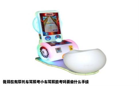 我现在有摩托车驾照考小车驾照能考吗要些什么手续