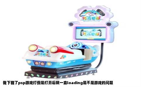 我下载了psp游戏打但是打开后就一直loading是不是游戏的问题