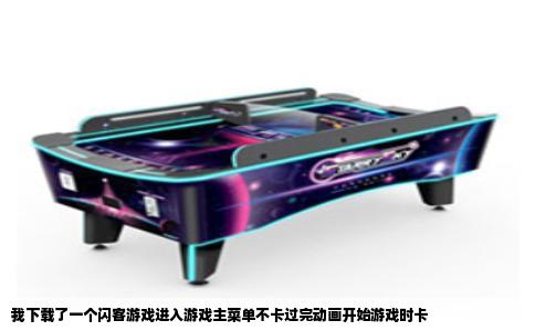 我下载了一个闪客游戏进入游戏主菜单不卡过完动画开始游戏时卡