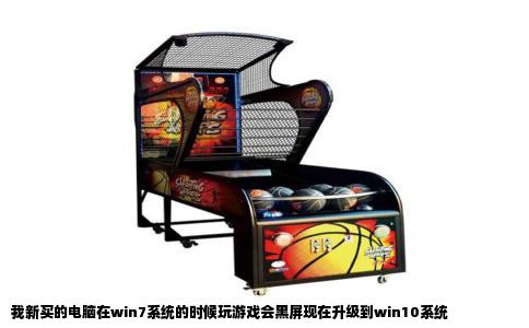 我新买的电脑在win7系统的时候玩游戏会黑屏现在升级到win10系统