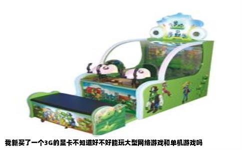 我新买了一个3G的显卡不知道好不好能玩大型网络游戏和单机游戏吗