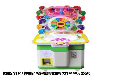 我要配个打CF的电脑3D游戏帮帮忙价格大约5000元左右吧