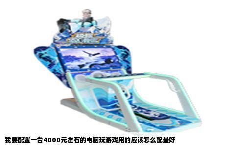我要配置一台4000元左右的电脑玩游戏用的应该怎么配最好