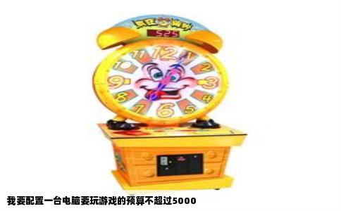 我要配置一台电脑要玩游戏的预算不超过5000