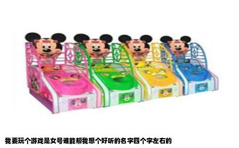 我要玩个游戏是女号谁能帮我想个好听的名字四个字左右的