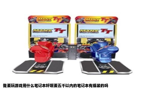 我要玩游戏用什么笔记本好啊要五千以内的笔记本有组装的吗