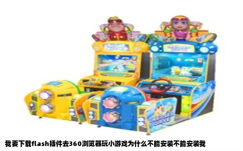我要下载flash插件去360浏览器玩小游戏为什么不能安装不能安装我