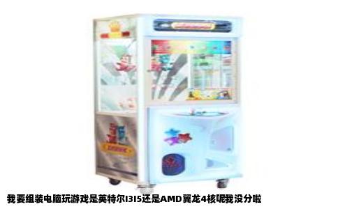 我要组装电脑玩游戏是英特尔I3I5还是AMD翼龙4核呢我没分啦