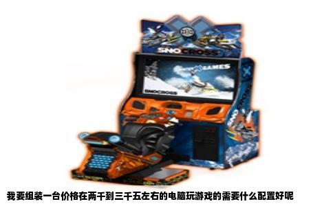 我要组装一台价格在两千到三千五左右的电脑玩游戏的需要什么配置好呢