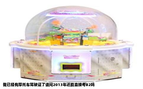 我已经有摩托车驾驶证了请问2013年还能直接考B2吗