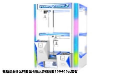 我应该买什么样的显卡啊玩游戏用的300400元左右