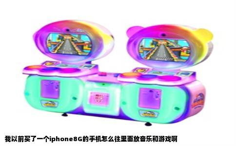 我以前买了一个iphone8G的手机怎么往里面放音乐和游戏啊