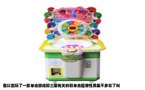 我以前玩了一款单击游戏和三国有关的和单击魔兽性质差不多忘了叫