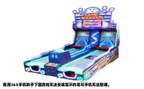 我用360手机助手下载游戏无法安装显示的是与手机无法联通。