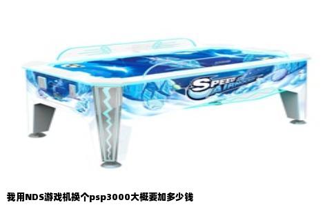 我用NDS游戏机换个psp3000大概要加多少钱