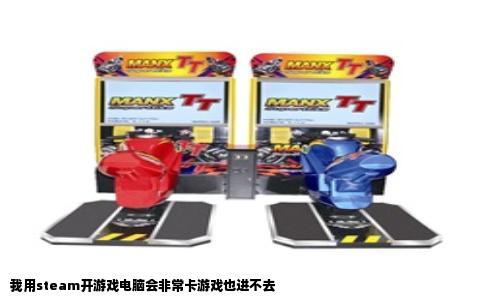 我用steam开游戏电脑会非常卡游戏也进不去