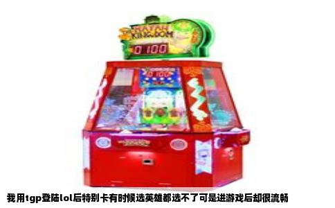 我用tgp登陆lol后特别卡有时候选英雄都选不了可是进游戏后却很流畅