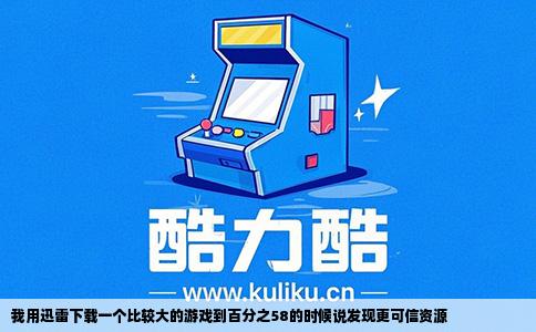 我用迅雷下载一个比较大的游戏到百分之58的时候说发现更可信资源