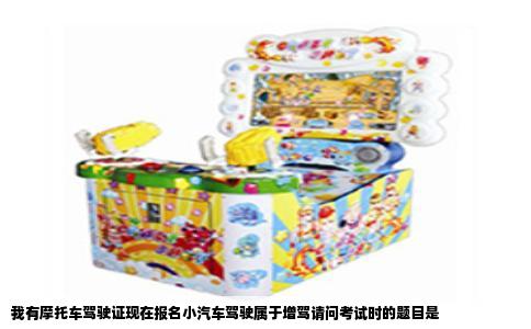 我有摩托车驾驶证现在报名小汽车驾驶属于增驾请问考试时的题目是