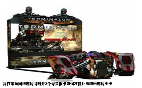 我在家玩网络游戏同时开2个号会很卡如何才能让电脑玩游戏不卡