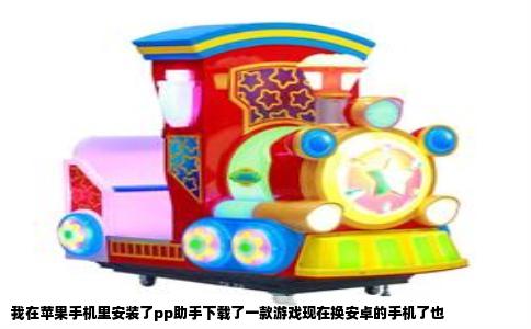 我在苹果手机里安装了pp助手下载了一款游戏现在换安卓的手机了也