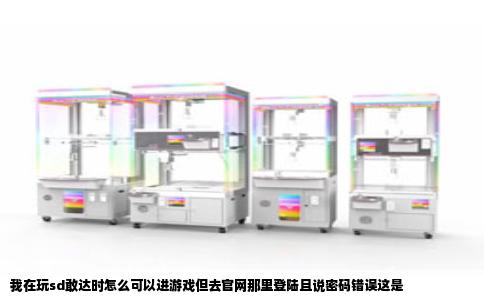 我在玩sd敢达时怎么可以进游戏但去官网那里登陆且说密码错误这是