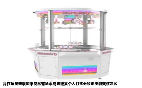 我在玩英雄联盟中突然有急事或者被某个人打扰必须退出游戏该怎么