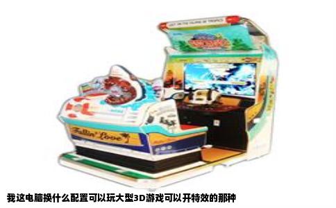 我这电脑换什么配置可以玩大型3D游戏可以开特效的那种