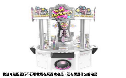 我这电脑配置行不行啊我现在玩游戏老是卡还有黑屏什么的这是