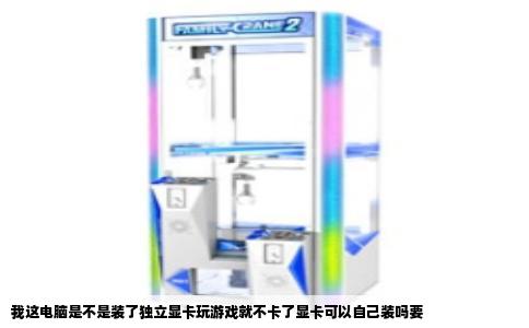 我这电脑是不是装了独立显卡玩游戏就不卡了显卡可以自己装吗要