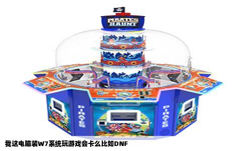 我这电脑装W7系统玩游戏会卡么比如DNF
