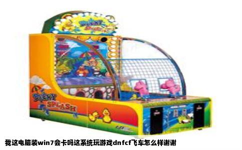 我这电脑装win7会卡吗这系统玩游戏dnfcf飞车怎么样谢谢