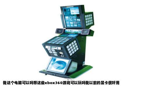 我这个电脑可以吗想这些xbox360游戏可以玩吗我以前的显卡很好用