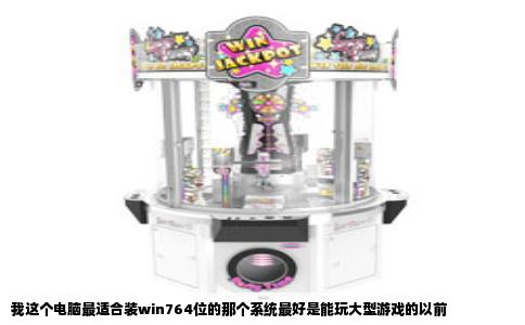 我这个电脑最适合装win764位的那个系统最好是能玩大型游戏的以前