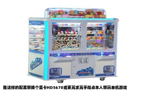 我这样的配置想换个显卡HD5670或更高求高手指点本人想玩单机游戏