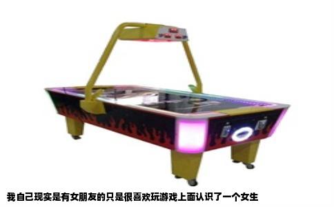 我自己现实是有女朋友的只是很喜欢玩游戏上面认识了一个女生