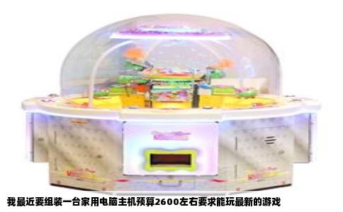 我最近要组装一台家用电脑主机预算2600左右要求能玩最新的游戏