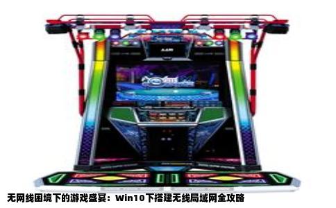 无网线困境下的游戏盛宴：Win10下搭建无线局域网全攻略