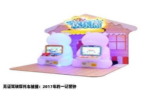 无证驾驶摩托车被捕：2017年的一记警钟